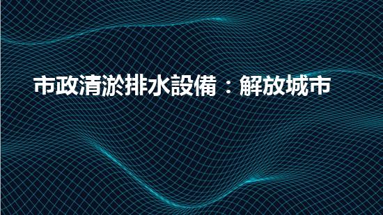 市政清淤排水設備：解放城市流動之痛，誰將成為排水英雄？